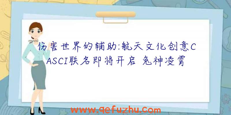 伤害世界的辅助:航天文化创意CASCI联名即将开启